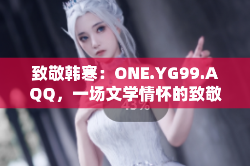 致敬韩寒：ONE.YG99.AQQ，一场文学情怀的致敬之旅