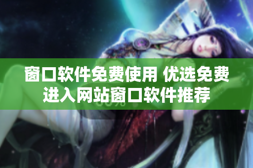窗口软件免费使用 优选免费进入网站窗口软件推荐