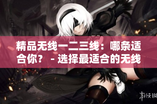 精品无线一二三线：哪条适合你？ - 选择最适合的无线产品