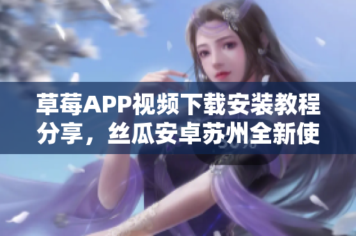 草莓APP视频下载安装教程分享，丝瓜安卓苏州全新使用指南