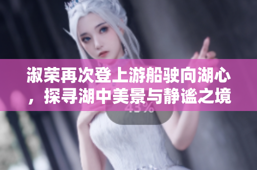 淑荣再次登上游船驶向湖心，探寻湖中美景与静谧之境
