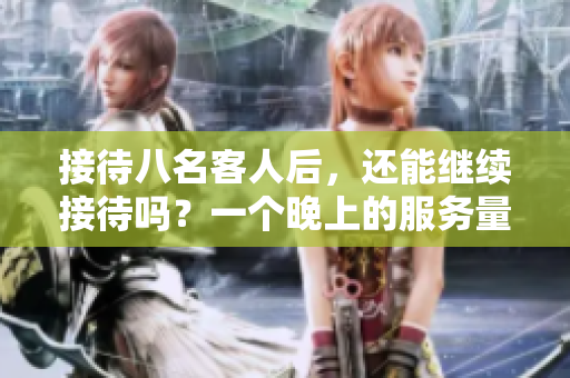接待八名客人后，还能继续接待吗？一个晚上的服务量挑战续集