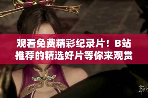 观看免费精彩纪录片！B站推荐的精选好片等你来观赏