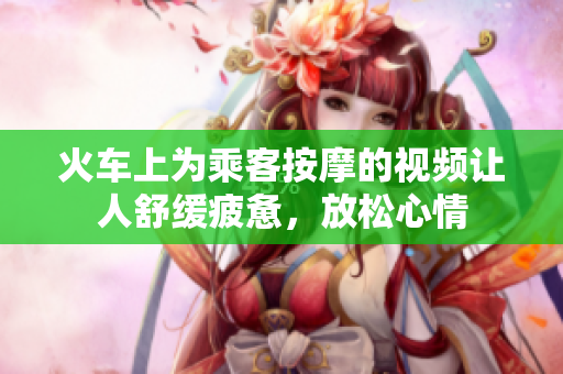 火车上为乘客按摩的视频让人舒缓疲惫，放松心情