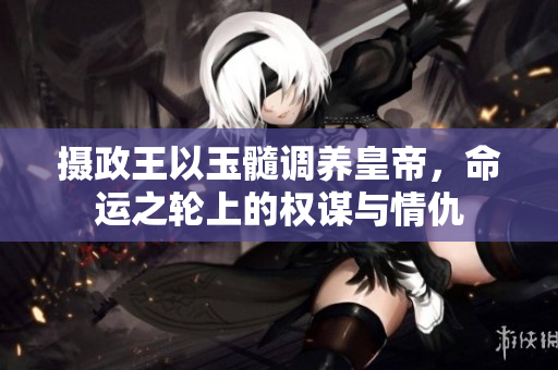 摄政王以玉髓调养皇帝，命运之轮上的权谋与情仇