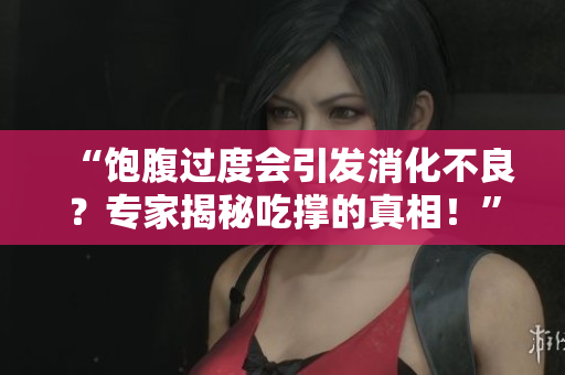 “饱腹过度会引发消化不良？专家揭秘吃撑的真相！”
