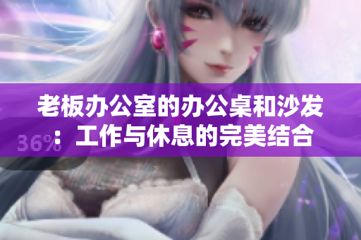 老板办公室的办公桌和沙发：工作与休息的完美结合