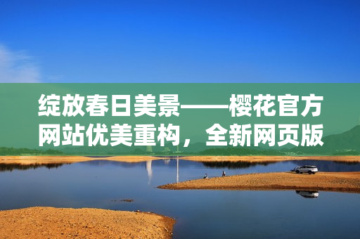 绽放春日美景——樱花官方网站优美重构，全新网页版隆重登场！