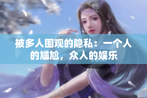 被多人围观的隐私：一个人的尴尬，众人的娱乐