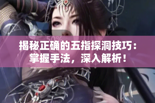 揭秘正确的五指探洞技巧：掌握手法，深入解析！