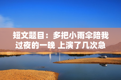短文题目：多把小雨伞陪我过夜的一晚 上演了几次急速转换