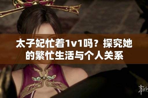 太子妃忙着1v1吗？探究她的繁忙生活与个人关系