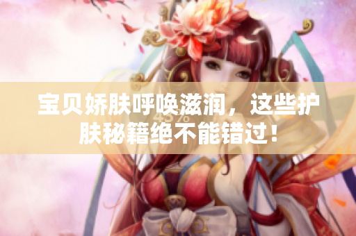 宝贝娇肤呼唤滋润，这些护肤秘籍绝不能错过！