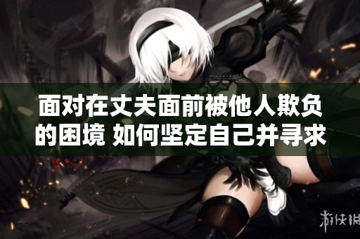 面对在丈夫面前被他人欺负的困境 如何坚定自己并寻求支持