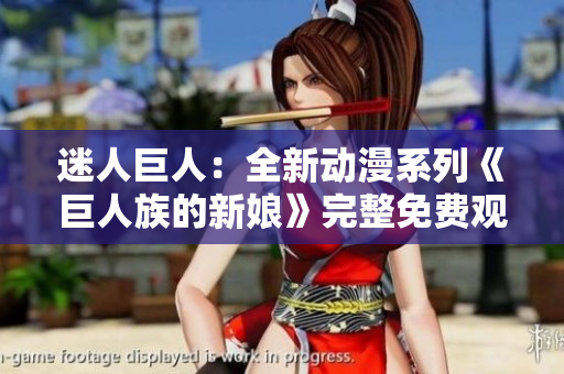 迷人巨人：全新动漫系列《巨人族的新娘》完整免费观看！