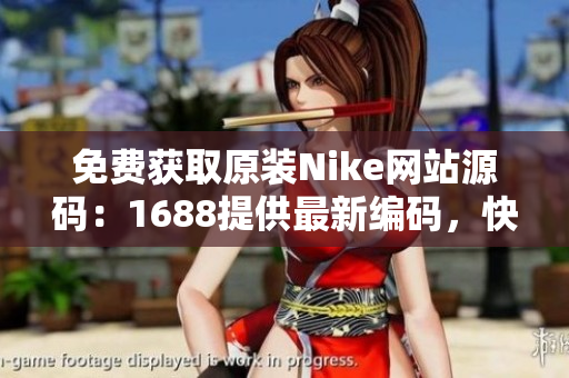 免费获取原装Nike网站源码：1688提供最新编码，快来抢先体验！