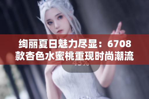 绚丽夏日魅力尽显：6708款杏色水蜜桃重现时尚潮流