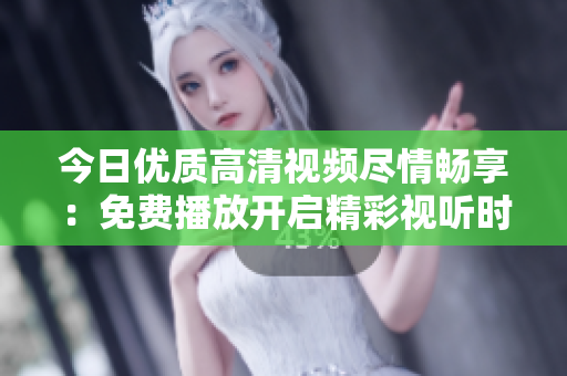 今日优质高清视频尽情畅享：免费播放开启精彩视听时光