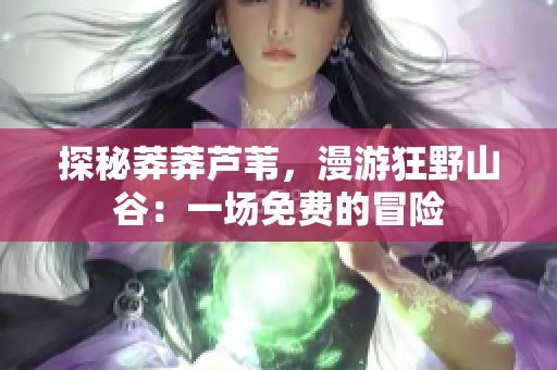 探秘莽莽芦苇，漫游狂野山谷：一场免费的冒险