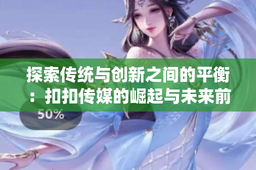 探索传统与创新之间的平衡：扣扣传媒的崛起与未来前景