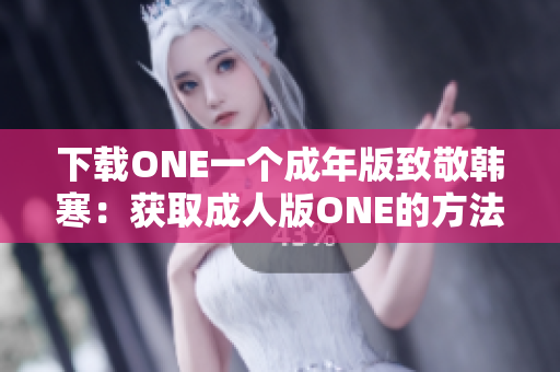下载ONE一个成年版致敬韩寒：获取成人版ONE的方法