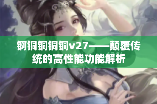 锕铜铜铜铜v27——颠覆传统的高性能功能解析