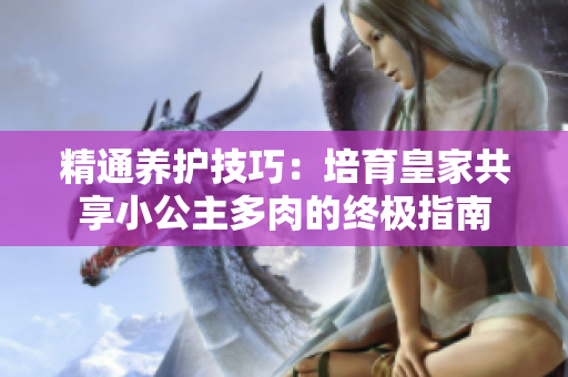 精通养护技巧：培育皇家共享小公主多肉的终极指南