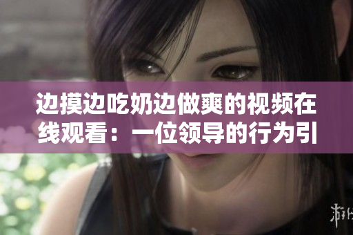 边摸边吃奶边做爽的视频在线观看：一位领导的行为引发争议