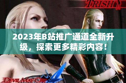 2023年B站推广通道全新升级，探索更多精彩内容！
