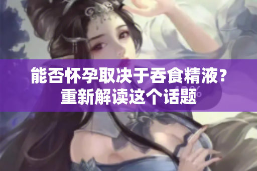 能否怀孕取决于吞食精液？重新解读这个话题