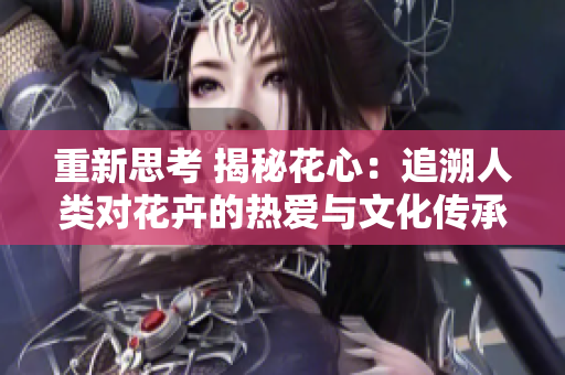 重新思考 揭秘花心：追溯人类对花卉的热爱与文化传承