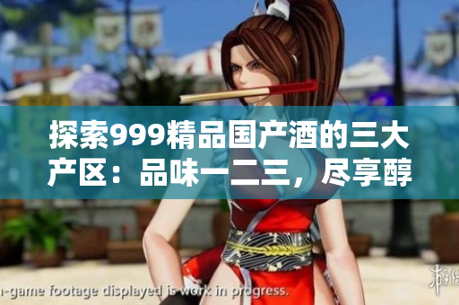 探索999精品国产酒的三大产区：品味一二三，尽享醇酿风情