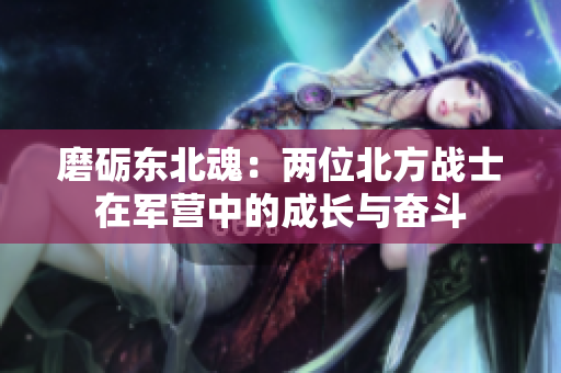 磨砺东北魂：两位北方战士在军营中的成长与奋斗
