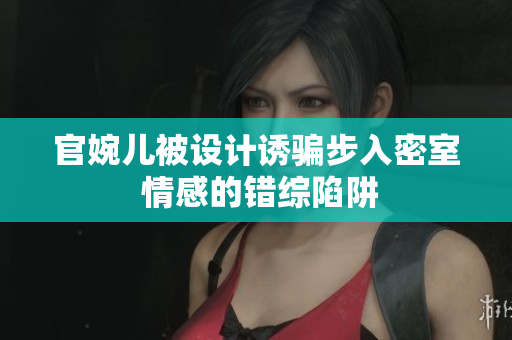 官婉儿被设计诱骗步入密室 情感的错综陷阱