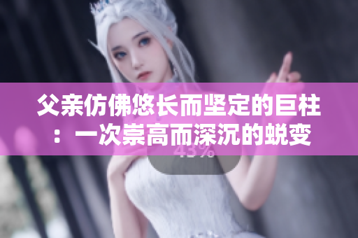 父亲仿佛悠长而坚定的巨柱：一次崇高而深沉的蜕变