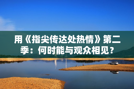 用《指尖传达处热情》第二季：何时能与观众相见？