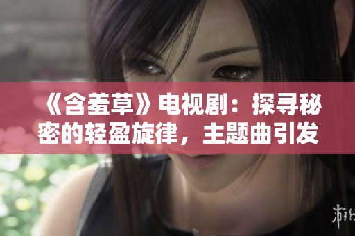 《含羞草》电视剧：探寻秘密的轻盈旋律，主题曲引发触动