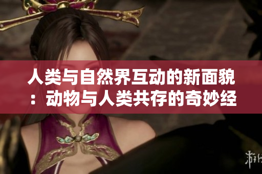 人类与自然界互动的新面貌：动物与人类共存的奇妙经历