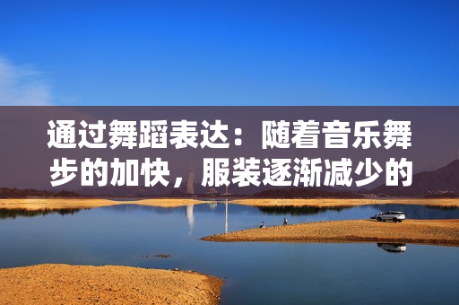 通过舞蹈表达：随着音乐舞步的加快，服装逐渐减少的艺术演出