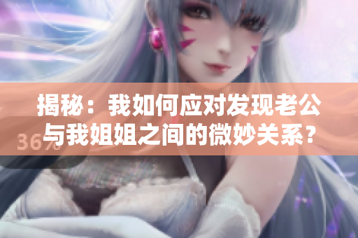 揭秘：我如何应对发现老公与我姐姐之间的微妙关系？
