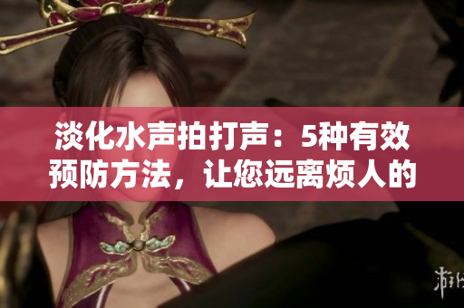 淡化水声拍打声：5种有效预防方法，让您远离烦人的水声干扰