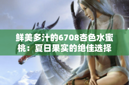 鲜美多汁的6708杏色水蜜桃：夏日果实的绝佳选择