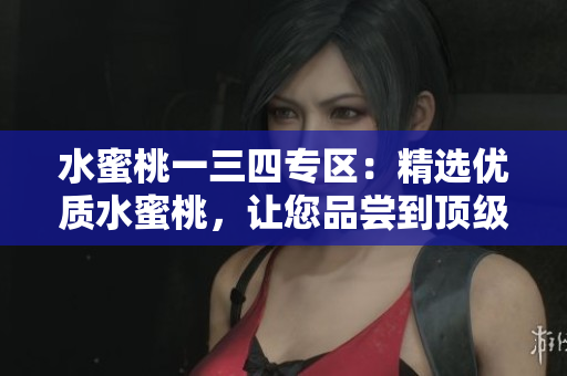 水蜜桃一三四专区：精选优质水蜜桃，让您品尝到顶级口感