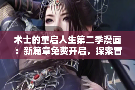 术士的重启人生第二季漫画：新篇章免费开启，探索冒险与成长