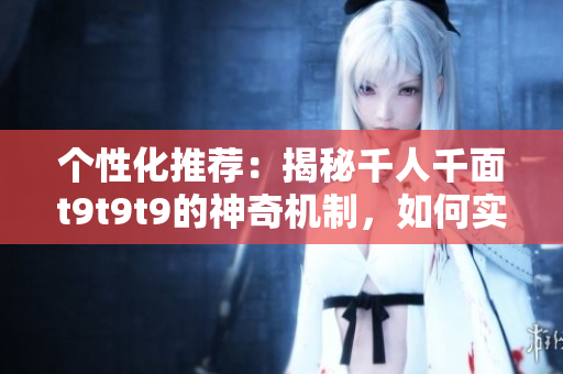 个性化推荐：揭秘千人千面t9t9t9的神奇机制，如何实现个性化推荐？