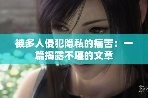 被多人侵犯隐私的痛苦：一篇揭露不堪的文章