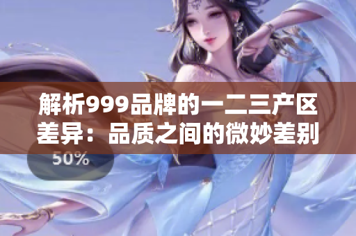 解析999品牌的一二三产区差异：品质之间的微妙差别