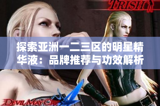 探索亚洲一二三区的明星精华液：品牌推荐与功效解析