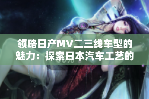 领略日产MV二三线车型的魅力：探索日本汽车工艺的美丽之旅