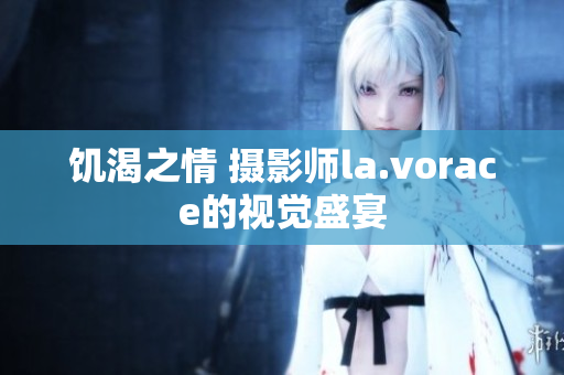 饥渴之情 摄影师la.vorace的视觉盛宴